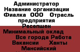 Администратор › Название организации ­ Фиалка, ООО › Отрасль предприятия ­ Ресепшен › Минимальный оклад ­ 25 000 - Все города Работа » Вакансии   . Ханты-Мансийский,Нефтеюганск г.